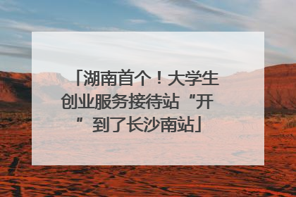湖南首个！大学生创业服务接待站“开”到了长沙南站