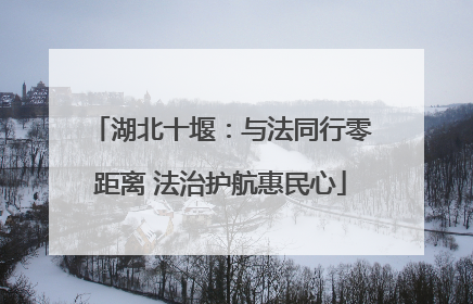 湖北十堰：与法同行零距离 法治护航惠民心