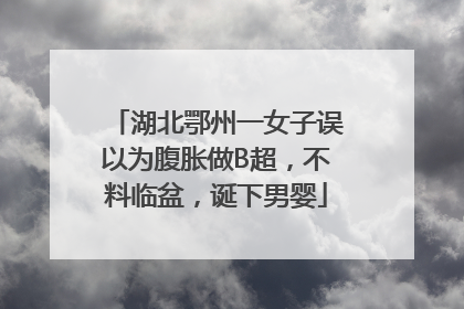 湖北鄂州一女子误以为腹胀做B超，不料临盆，诞下男婴