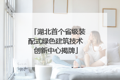 湖北首个省级装配式绿色建筑技术创新中心揭牌