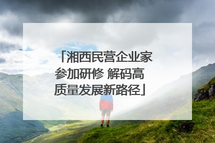 湘西民营企业家参加研修 解码高质量发展新路径