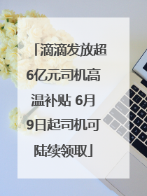 滴滴发放超6亿元司机高温补贴 6月9日起司机可陆续领取