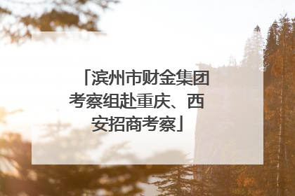 滨州市财金集团考察组赴重庆、西安招商考察