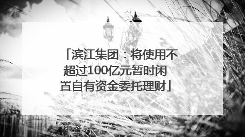 滨江集团：将使用不超过100亿元暂时闲置自有资金委托理财