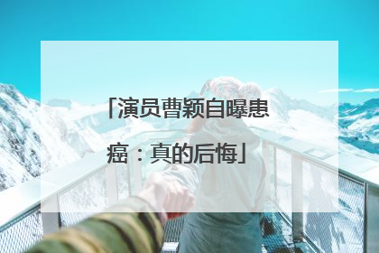 演员曹颖自曝患癌：真的后悔
