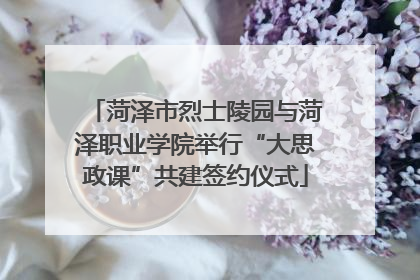 菏泽市烈士陵园与菏泽职业学院举行“大思政课”共建签约仪式