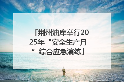 荆州油库举行2025年“安全生产月”综合应急演练