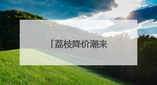 荔枝降价潮来袭 今夏可实现“荔枝自由”