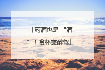 药酒也是 “酒”！贪杯变醉驾