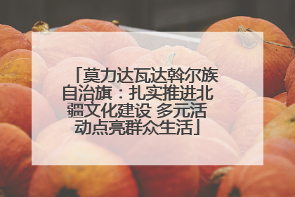 莫力达瓦达斡尔族自治旗：扎实推进北疆文化建设 多元活动点亮群众生活