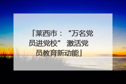莱西市：“万名党员进党校” 激活党员教育新动能