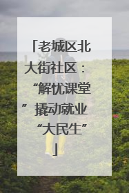 老城区北大街社区：“解忧课堂”撬动就业“大民生”