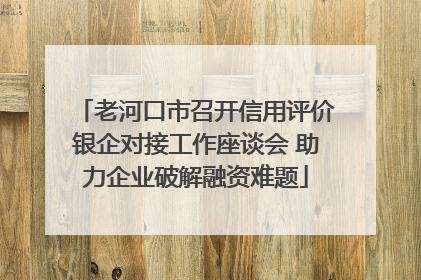 老河口市召开信用评价银企对接工作座谈会 助力企业破解融资难题
