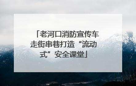 老河口消防宣传车走街串巷打造“流动式”安全课堂