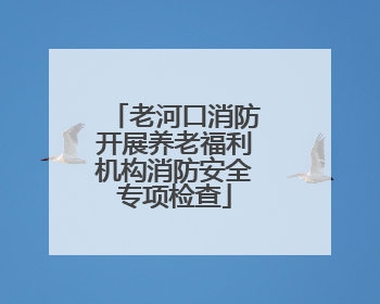 老河口消防开展养老福利机构消防安全专项检查