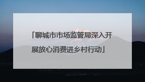 聊城市市场监管局深入开展放心消费进乡村行动