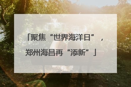 聚焦“世界海洋日”，郑州海昌再“添新”