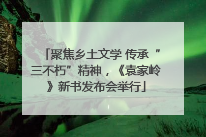 聚焦乡土文学 传承“三不朽”精神，《袁家岭》新书发布会举行