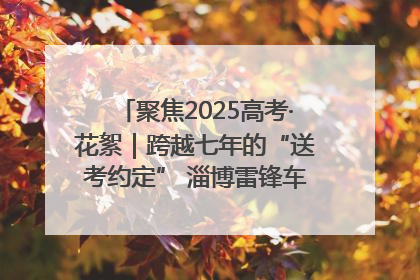 聚焦2025高考·花絮｜跨越七年的“送考约定” 淄博雷锋车队温暖两代人