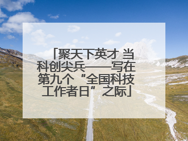 聚天下英才 当科创尖兵——写在第九个“全国科技工作者日”之际