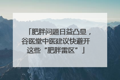 肥胖问题日益凸显，谷医堂中医建议快避开这些“肥胖雷区”