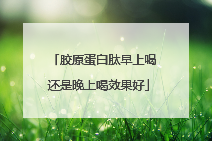 胶原蛋白肽早上喝还是晚上喝效果好
