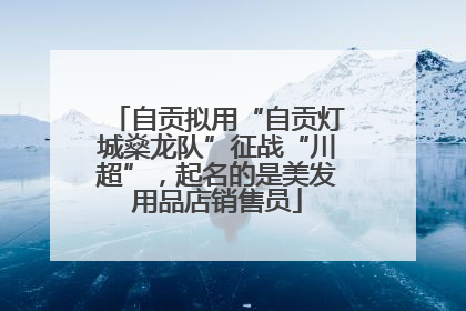 自贡拟用“自贡灯城燊龙队”征战“川超”，起名的是美发用品店销售员