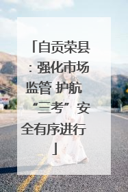 自贡荣县：强化市场监管 护航“三考”安全有序进行