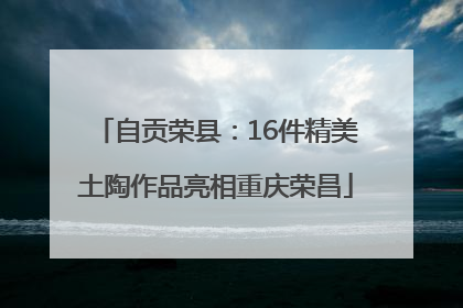 自贡荣县：16件精美土陶作品亮相重庆荣昌