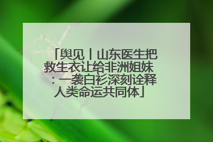 舆见丨山东医生把救生衣让给非洲姐妹：一袭白衫深刻诠释人类命运共同体