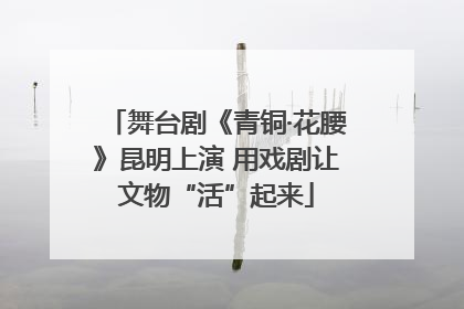 舞台剧《青铜·花腰》昆明上演 用戏剧让文物“活”起来