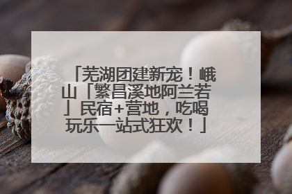 芜湖团建新宠！峨山「繁昌溪地阿兰若」民宿+营地，吃喝玩乐一站式狂欢！