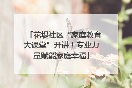 花堤社区“家庭教育大课堂”开讲！专业力量赋能家庭幸福