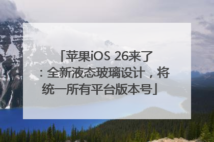 苹果iOS 26来了：全新液态玻璃设计，将统一所有平台版本号