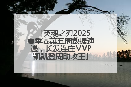 英魂之刃2025夏季赛第五周数据速递，长发连庄MVP凯凯登周助攻王