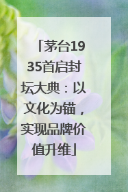 茅台1935首启封坛大典：以文化为锚，实现品牌价值升维
