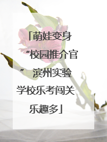 萌娃变身 “校园推介官” 滨州实验学校乐考闯关乐趣多