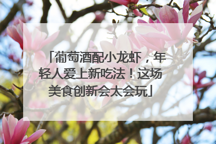 葡萄酒配小龙虾，年轻人爱上新吃法！这场美食创新会太会玩