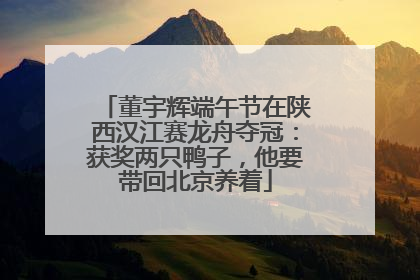 董宇辉端午节在陕西汉江赛龙舟夺冠：获奖两只鸭子，他要带回北京养着