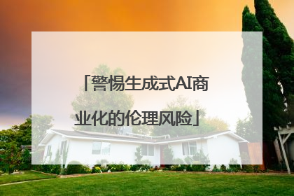 警惕生成式AI商业化的伦理风险
