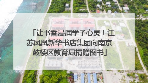 让书香浸润学子心灵！江苏凤凰新华书店集团向南京鼓楼区教育局捐赠图书