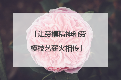 让劳模精神和劳模技艺薪火相传