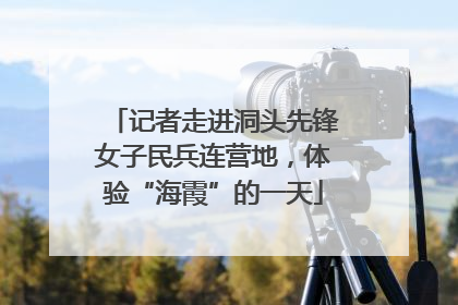 记者走进洞头先锋女子民兵连营地，体验“海霞”的一天