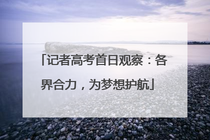 记者高考首日观察：各界合力，为梦想护航