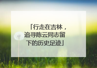 行走在吉林，追寻陈云同志留下的历史足迹