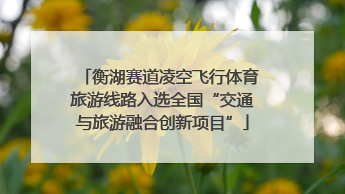 衡湖赛道凌空飞行体育旅游线路入选全国“交通与旅游融合创新项目”