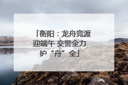 衡阳：龙舟竞渡迎端午 交警全力护“舟”全
