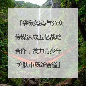袋鼠妈妈与分众传媒达成五亿战略合作，发力青少年护肤市场新赛道