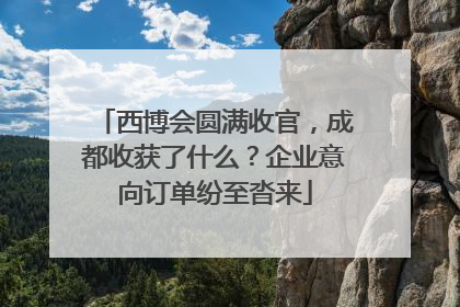 西博会圆满收官，成都收获了什么？企业意向订单纷至沓来