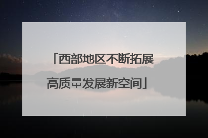 西部地区不断拓展高质量发展新空间